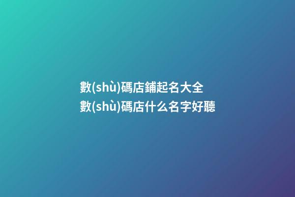 數(shù)碼店鋪起名大全 數(shù)碼店什么名字好聽